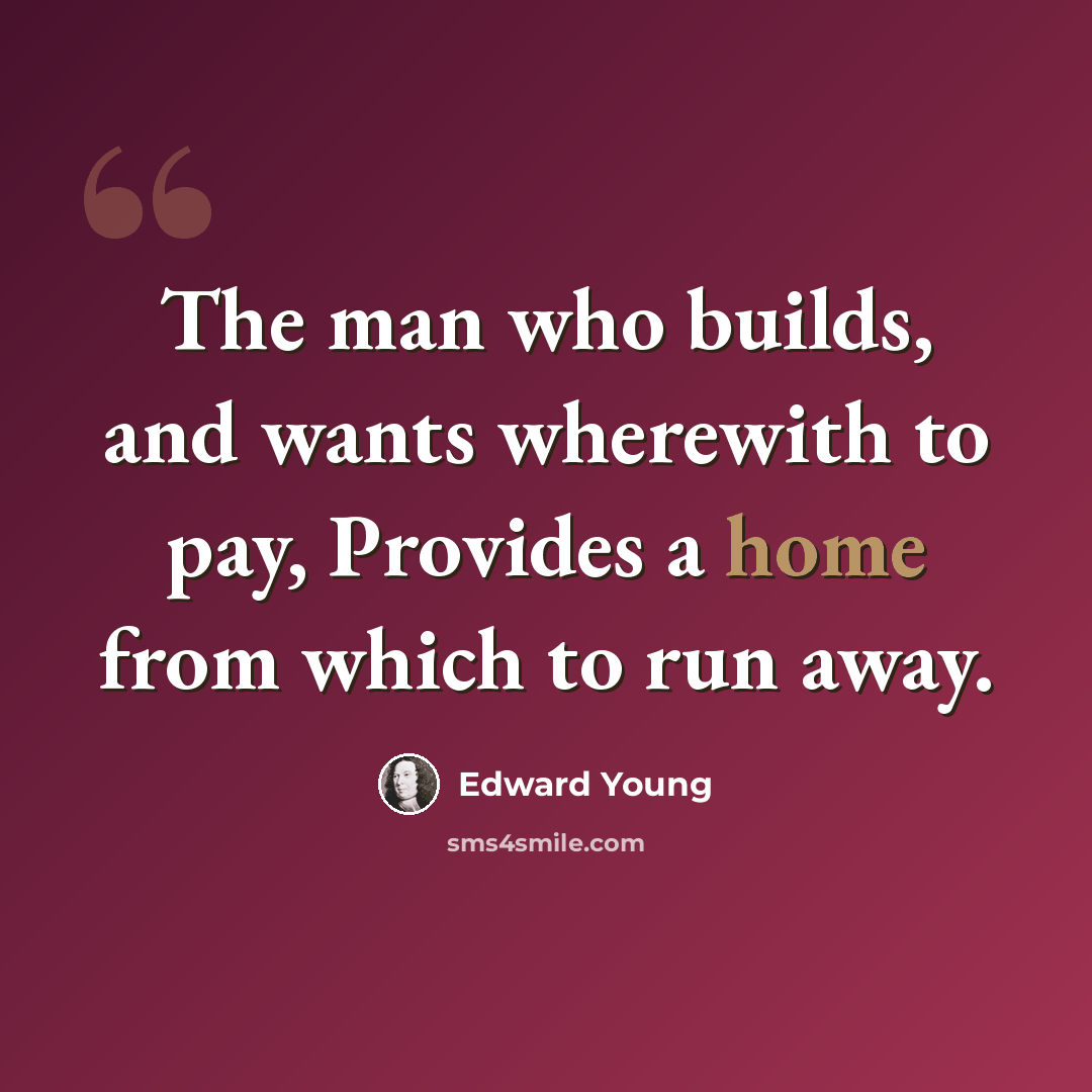 “The man who builds, and wants wherewith to pay, Provides a home from which to run away.” quote by Edward Young