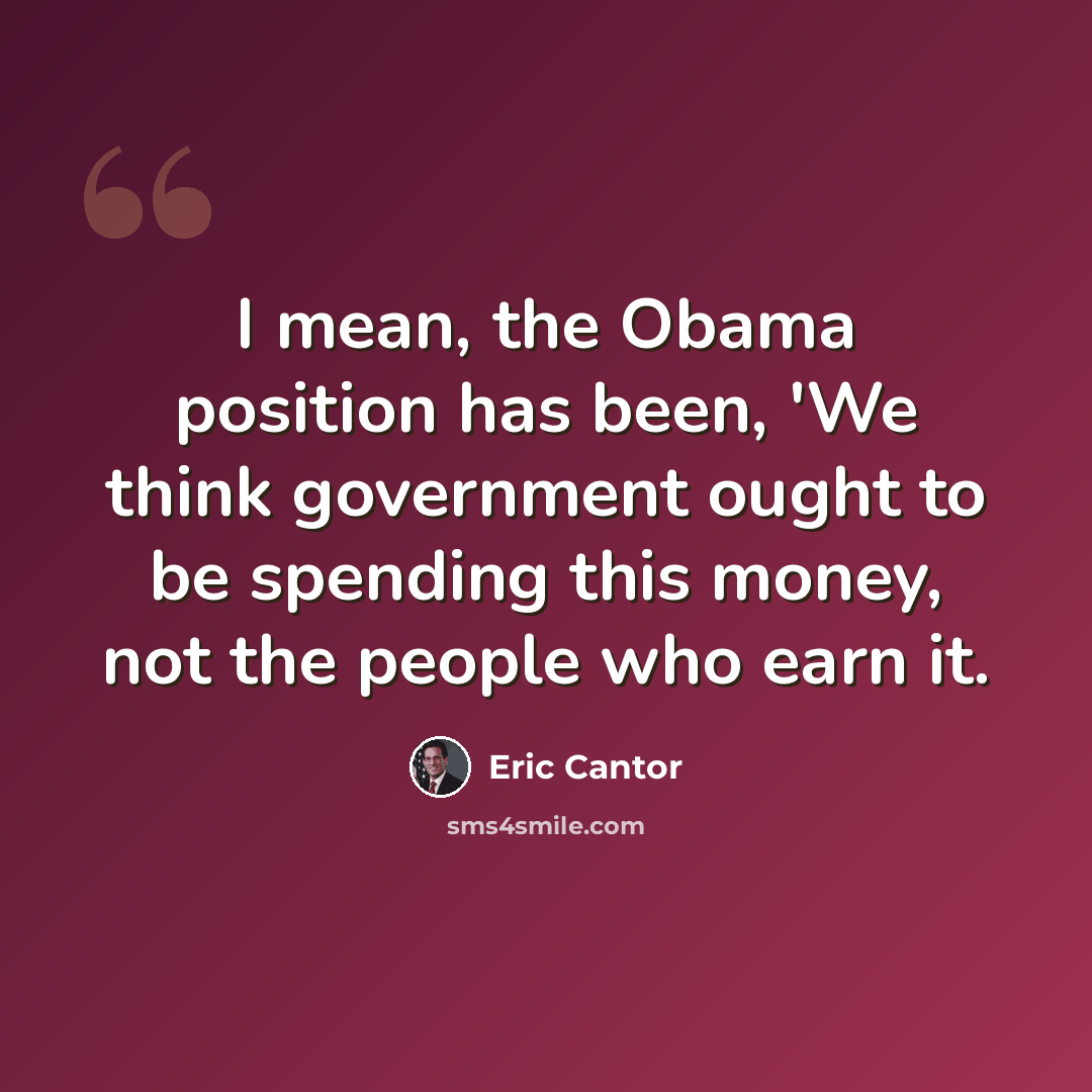 “I mean, the Obama position has been, 'We think government ought to be spending this money, not the people who earn it.” quote by Eric Cantor