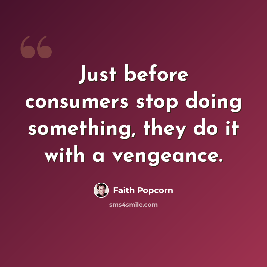 “Just before consumers stop doing something, they do it with a vengeance.” quote by Faith Popcorn
