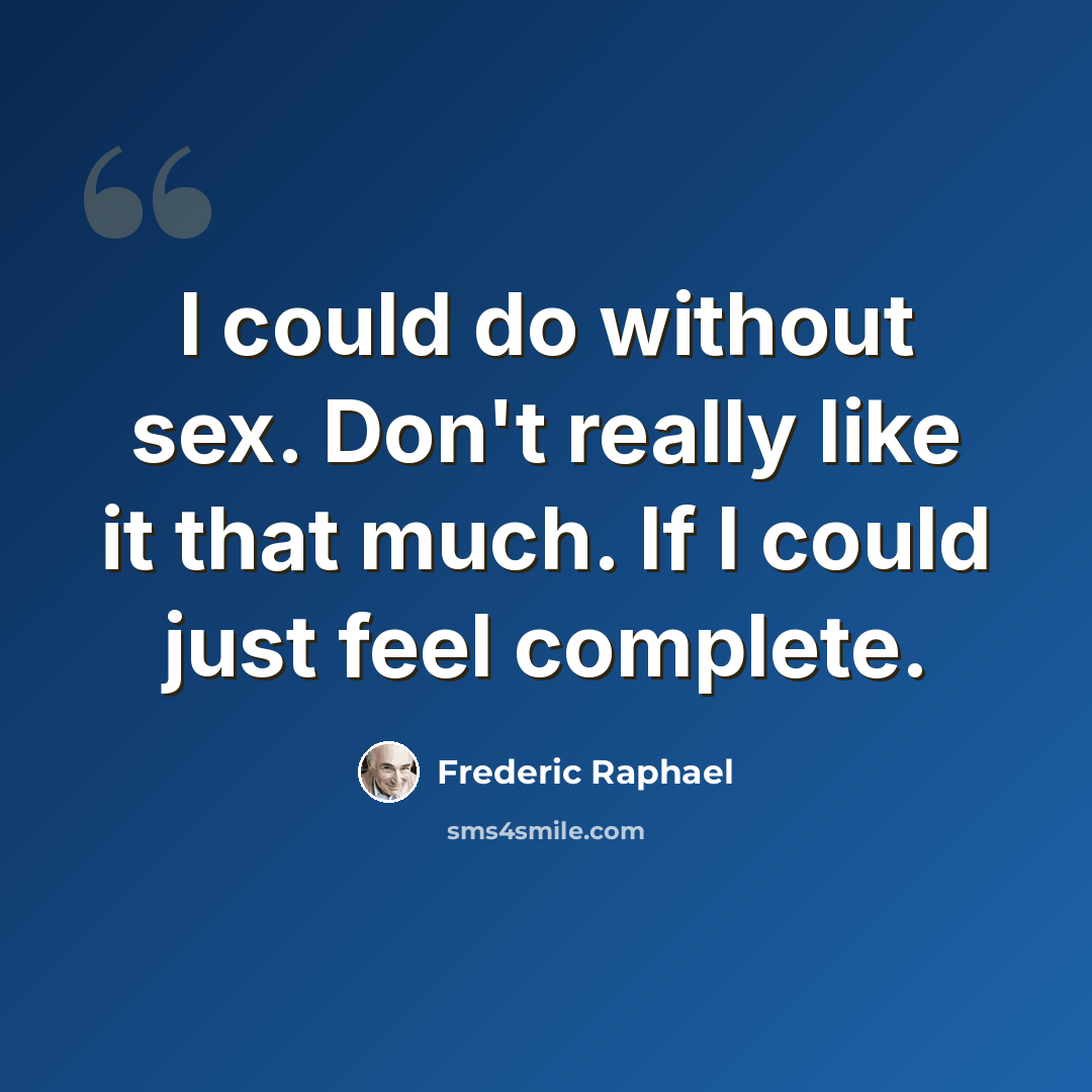 “I could do without sex. Don't really like it that much. If I could just feel complete.” quote by Frederic Raphael