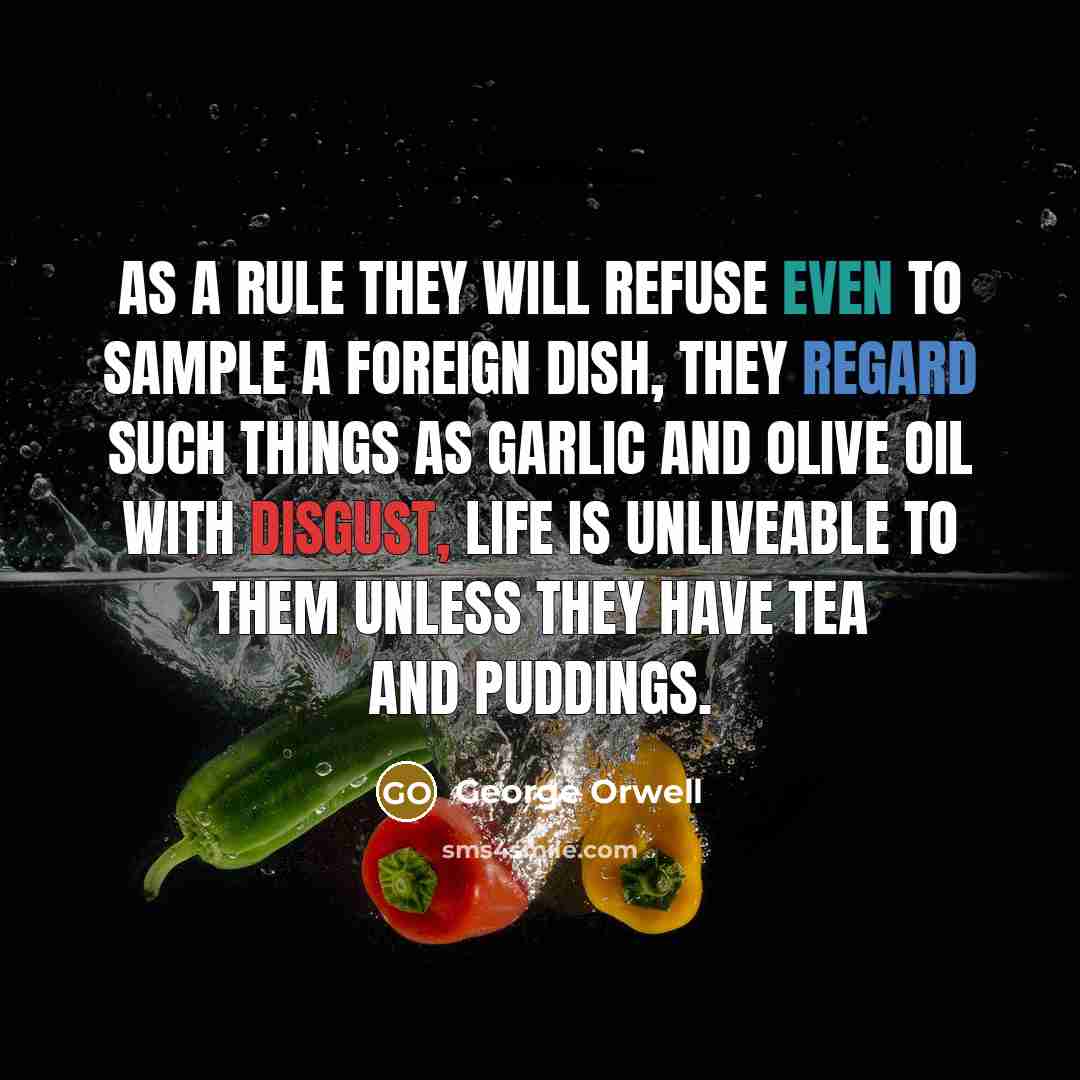 “As a rule they will refuse even to sample a foreign dish, they regard such things as garlic and olive oil with disgust, life is unliveable to them unless they have tea and puddings.” quote by George Orwell