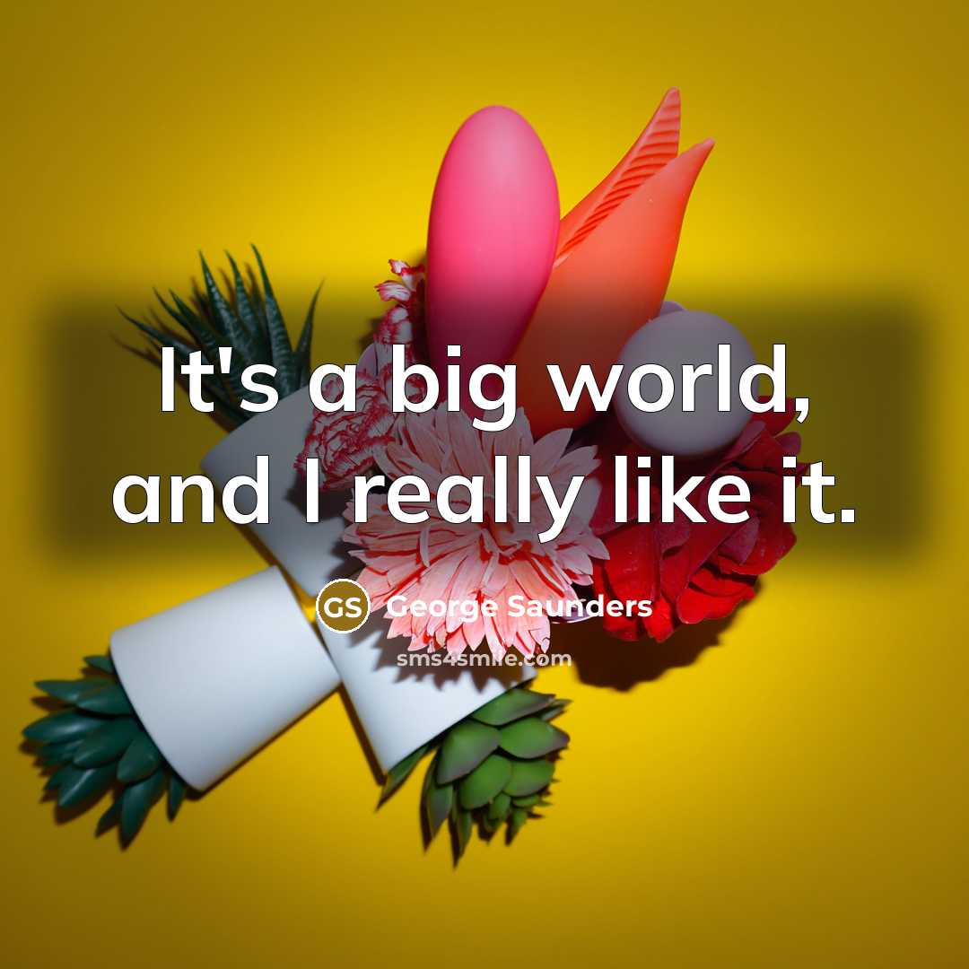 “It's a big world, and I really like it.” quote by George Saunders