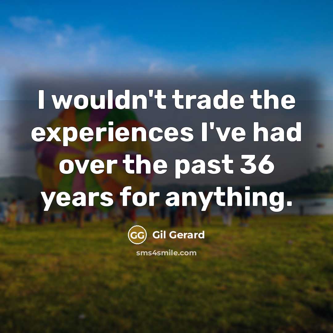 “I wouldn't trade the experiences I've had over the past 36 years for anything.” quote by Gil Gerard