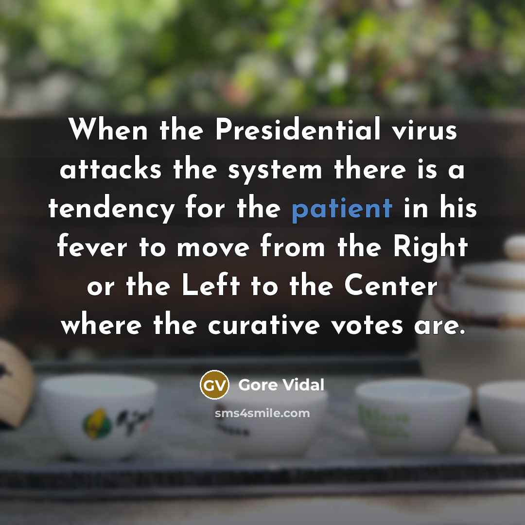 “When the Presidential virus attacks the system there is a tendency for the patient in his fever to move from the Right or the Left to the Center where the curative votes are.” quote by Gore Vidal