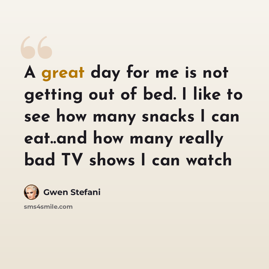 “A great day for me is not getting out of bed. I like to see how many snacks I can eat..and how many really bad TV shows I can watch” quote by Gwen Stefani