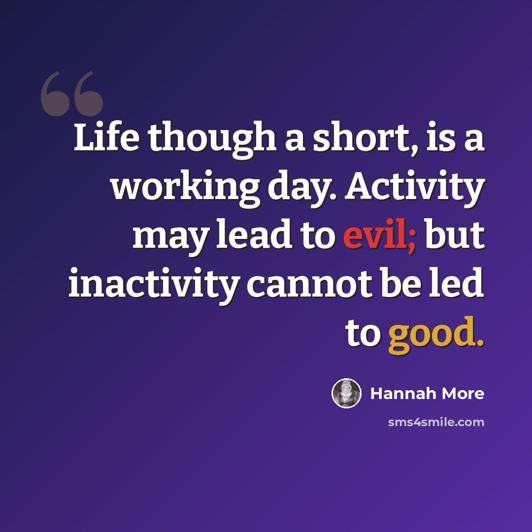 “Life though a short, is a working day. Activity may lead to evil; but inactivity cannot be led to good.” quote by Hannah More