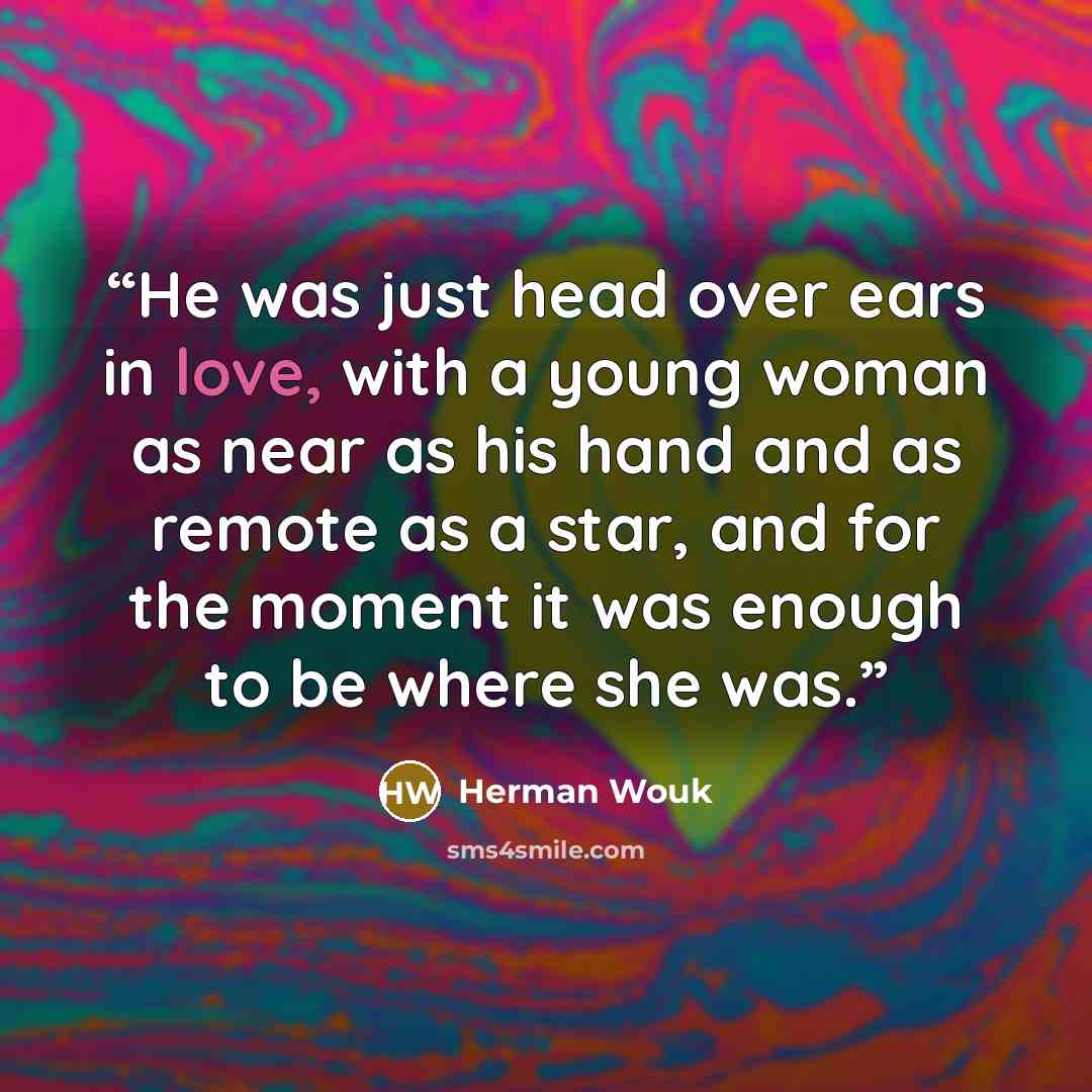 “He was just head over ears in love, with a young woman as near as his hand and as remote as a star, and for the moment it was enough to be where she was.” quote by Herman Wouk