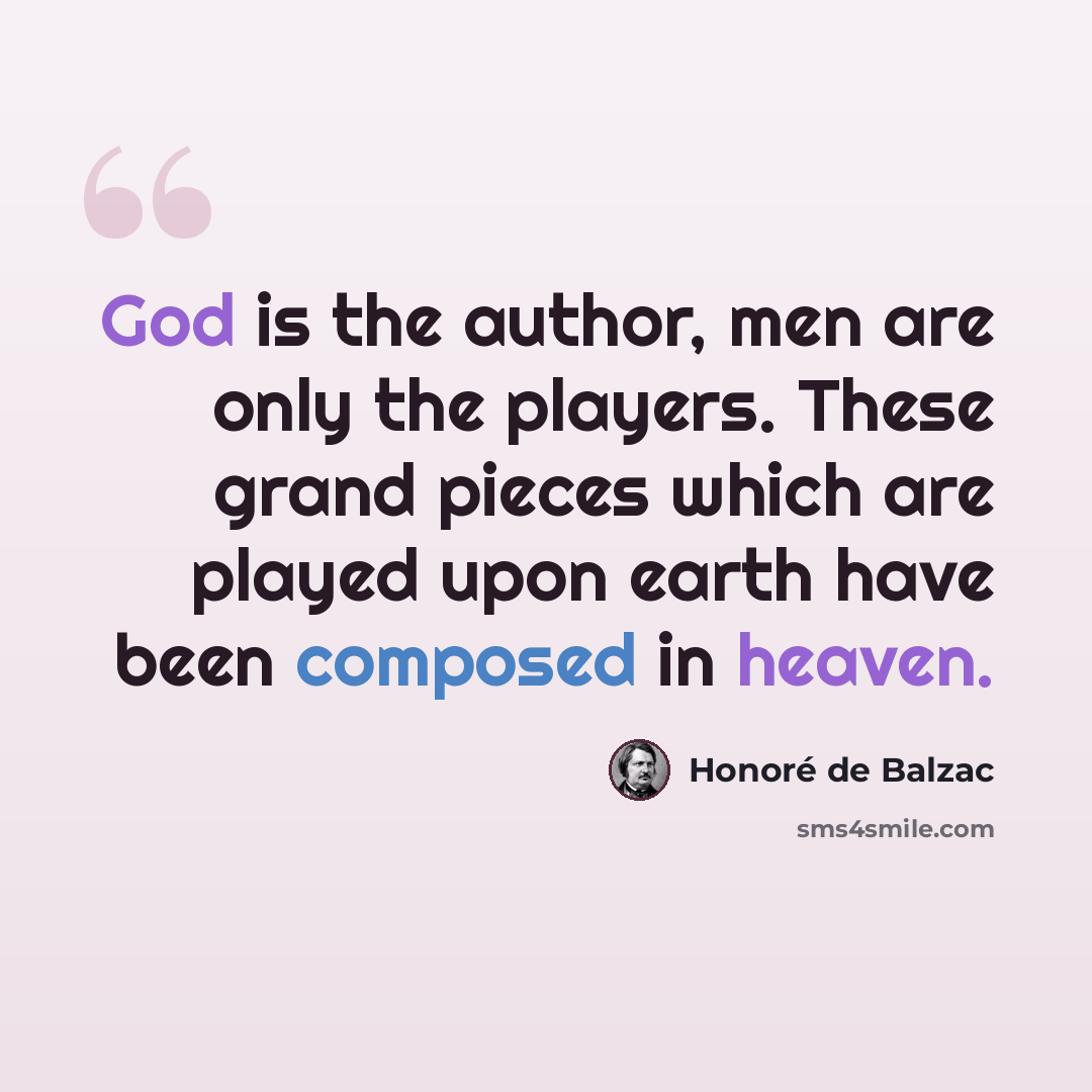 “God is the author, men are only the players. These grand pieces which are played upon earth have been composed in heaven.” quote by Honore de Balzac