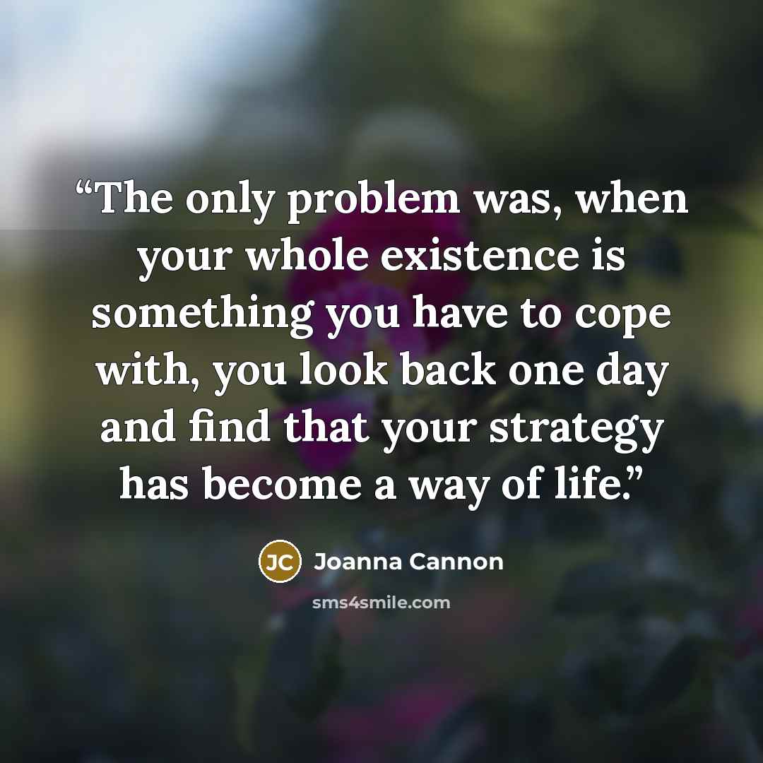 “The only problem was, when your whole existence is something you have to cope with, you look back one day and find that your strategy has become a way of life.” quote by Joanna Cannon