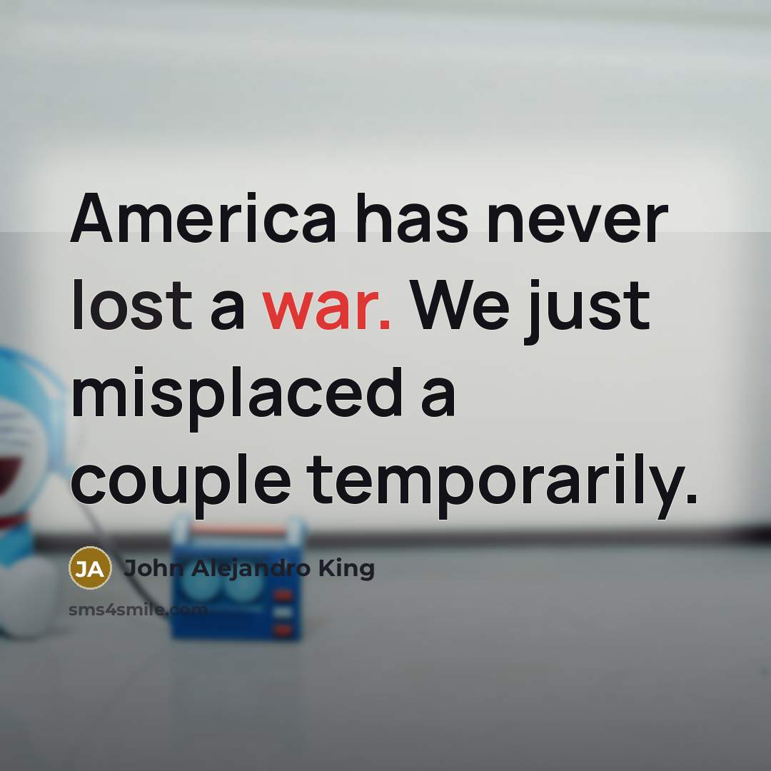 “America has never lost a war. We just misplaced a couple temporarily.” quote by John Alejandro King
