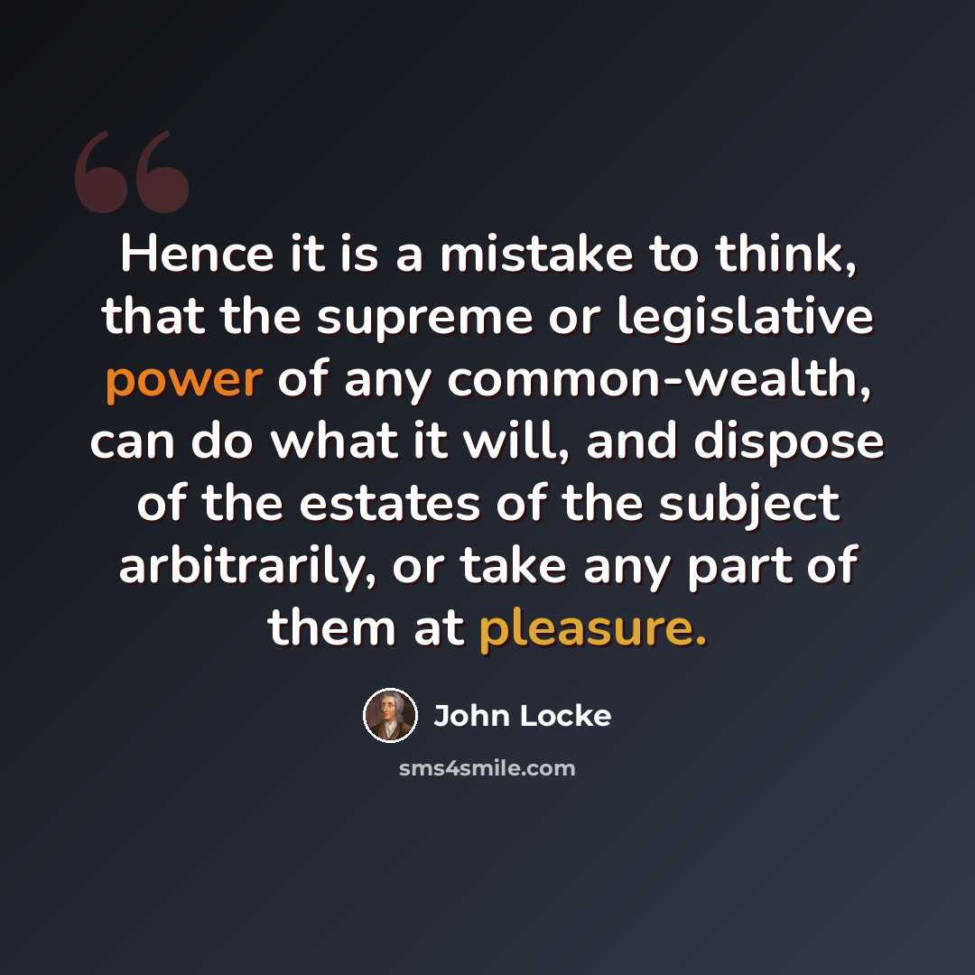 “Hence it is a mistake to think, that the supreme or legislative power of any common-wealth, can do what it will, and dispose of the estates of the subject arbitrarily, or take any part of them at pleasure.” quote by John Locke