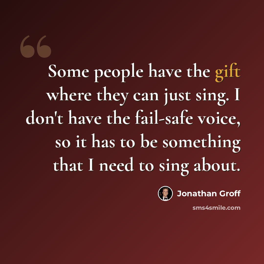 “Some people have the gift where they can just sing. I don't have the fail-safe voice, so it has to be something that I need to sing about.” quote by Jonathan Groff