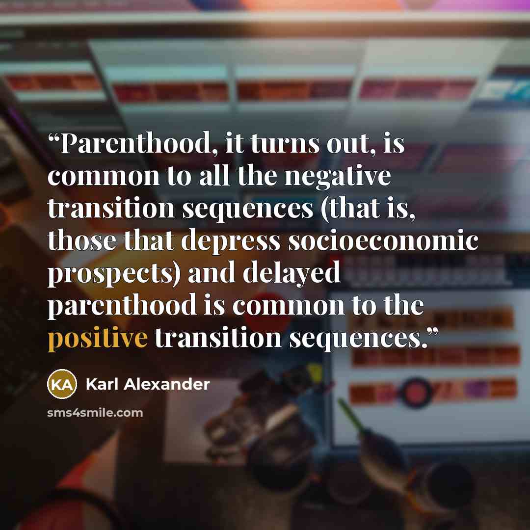 “Parenthood, it turns out, is common to all the negative transition sequences (that is, those that depress socioeconomic prospects) and delayed parenthood is common to the positive transition sequences.” quote by Karl Alexander