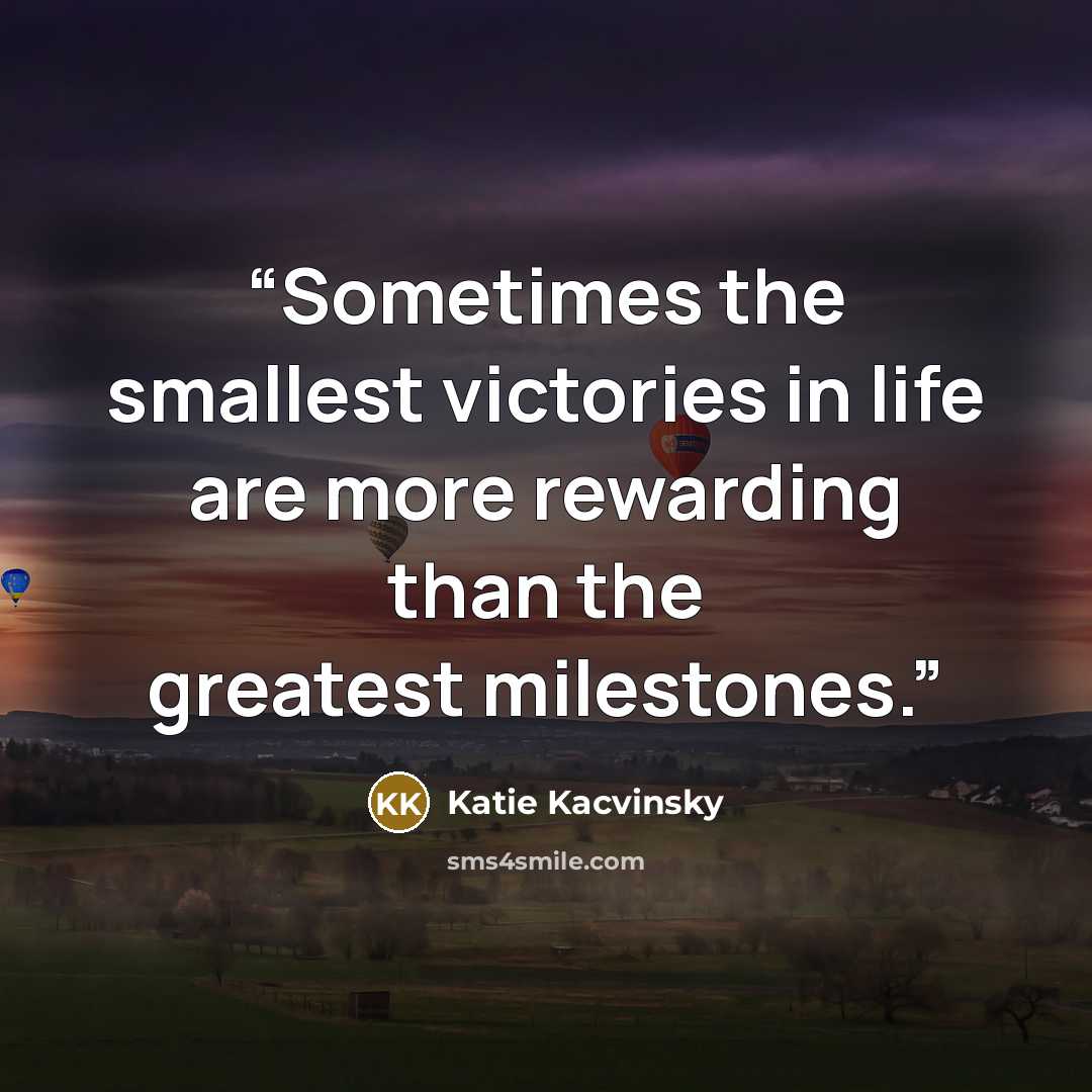“Sometimes the smallest victories in life are more rewarding than the greatest milestones.” quote by Katie Kacvinsky