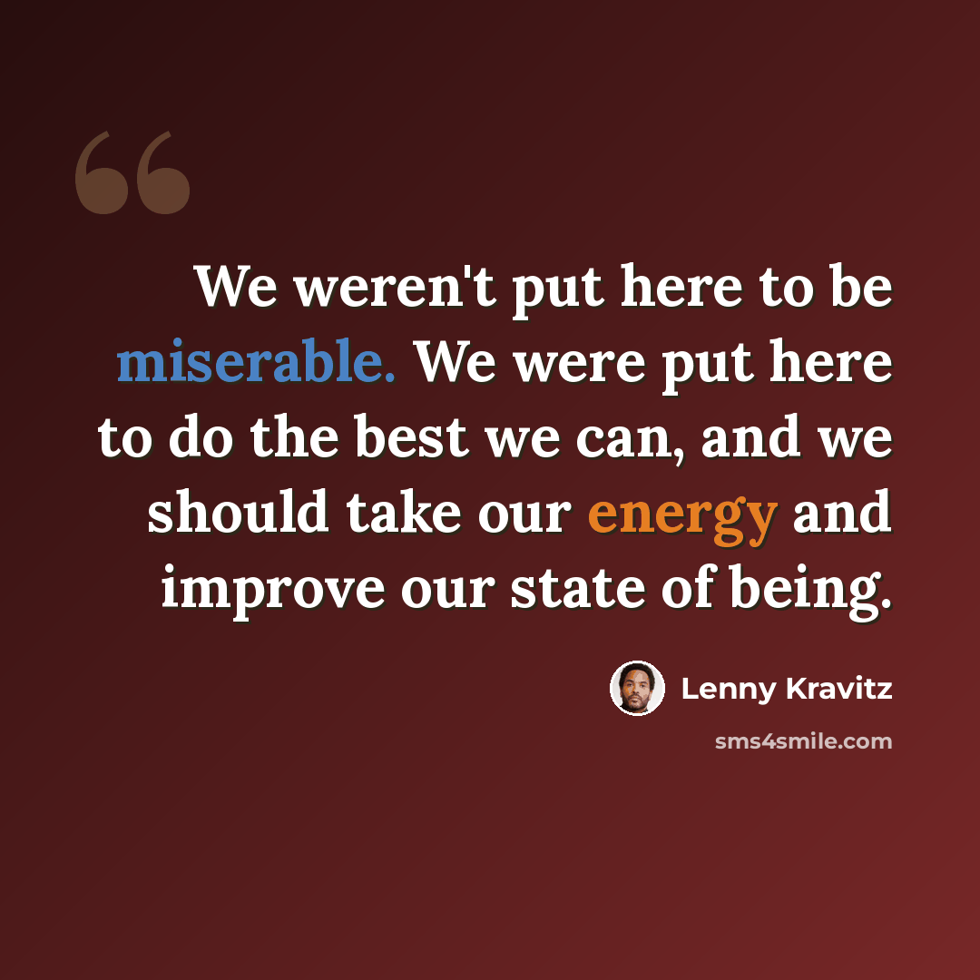 “We weren't put here to be miserable. We were put here to do the best we can, and we should take our energy and improve our state of being.” quote by Lenny Kravitz