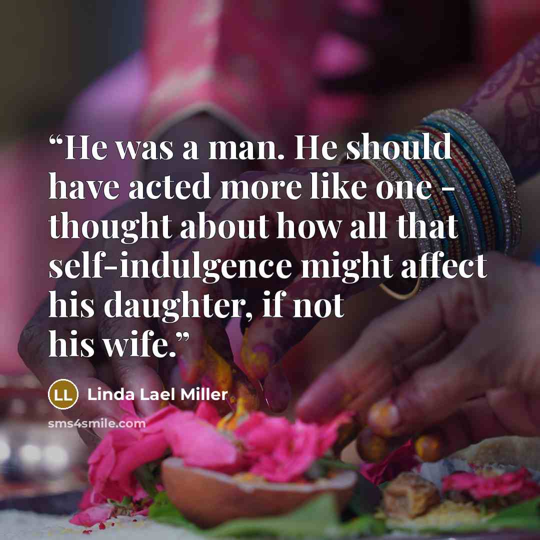 “He was a man. He should have acted more like one - thought about how all that self-indulgence might affect his daughter, if not his wife.” quote by Linda Lael Miller