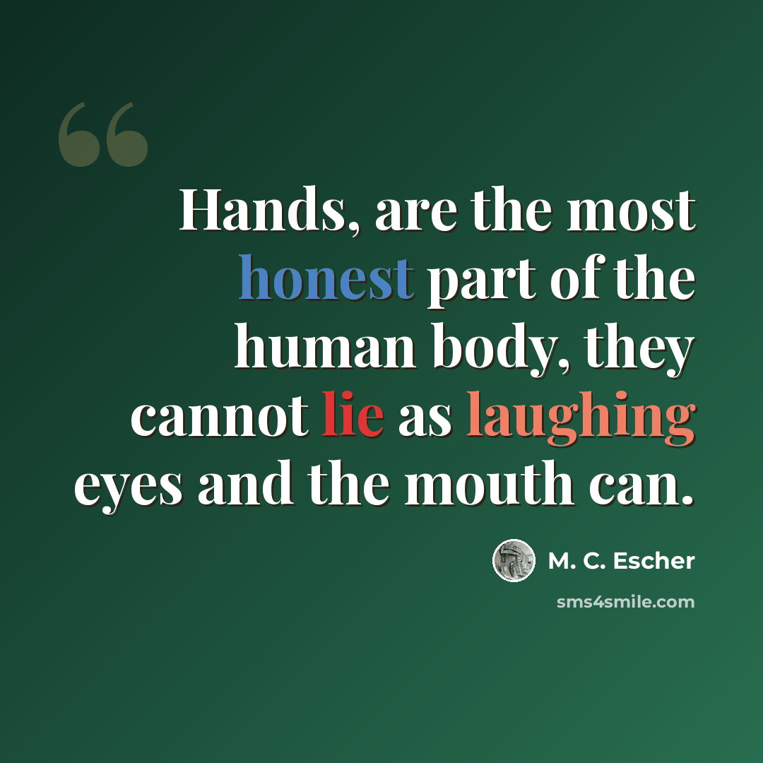 “Hands, are the most honest part of the human body, they cannot lie as laughing eyes and the mouth can.” quote by M. C. Escher