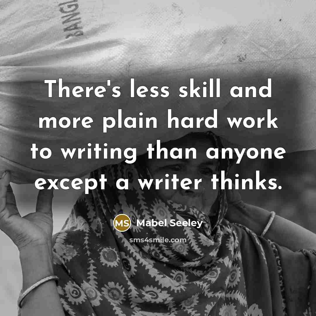 “There's less skill and more plain hard work to writing than anyone except a writer thinks.” quote by Mabel Seeley