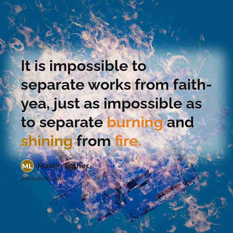 “It is impossible to separate works from faith- yea, just as impossible as to separate burning and shining from fire.” quote by Martin Luther