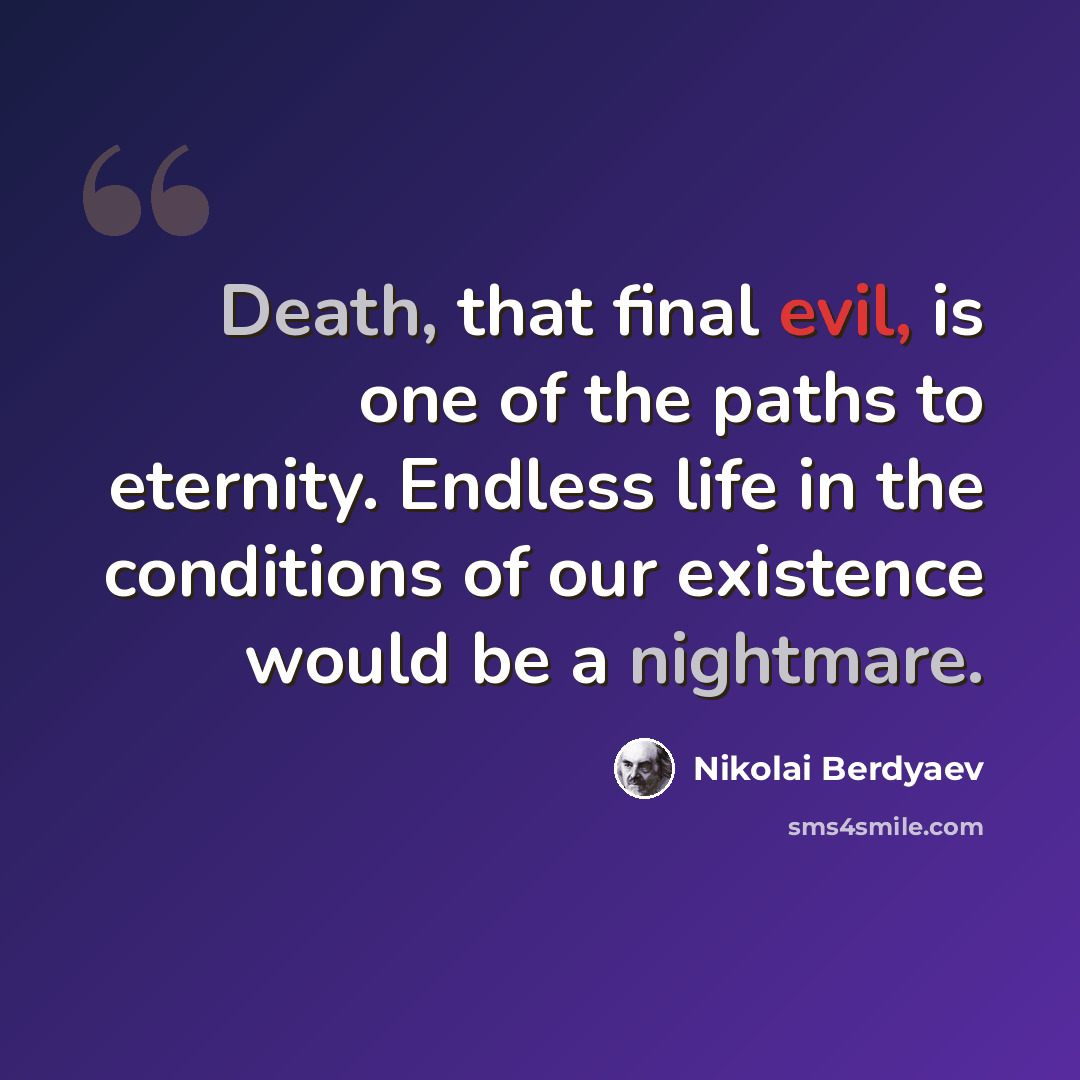“Death, that final evil, is one of the paths to eternity. Endless life in the conditions of our existence would be a nightmare.” quote by Nikolai Berdyaev