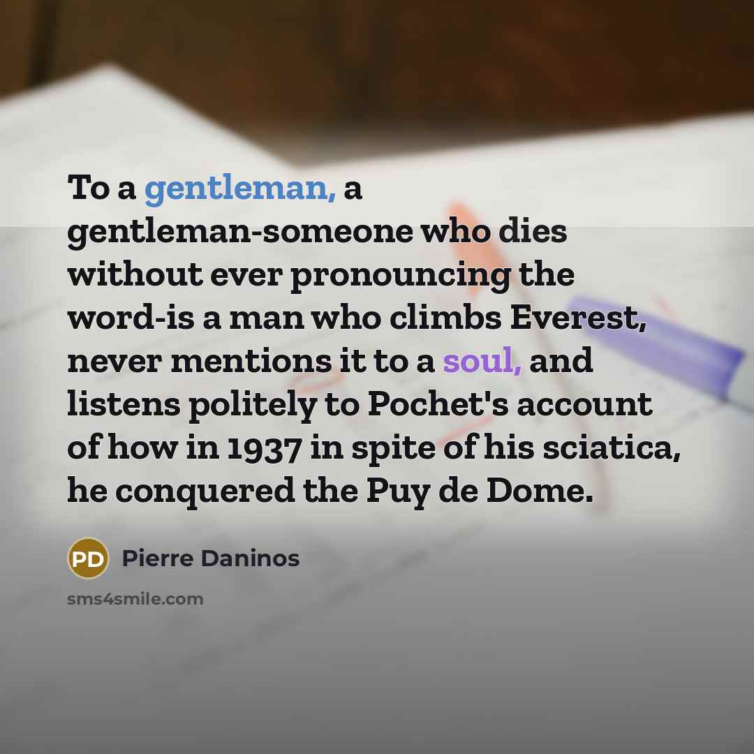 “To a gentleman, a gentleman-someone who dies without ever pronouncing the word-is a man who climbs Everest, never mentions it to a soul, and listens politely to Pochet's account of how in 1937 in spite of his sciatica, he conquered the Puy de Dome.” quote by Pierre Daninos
