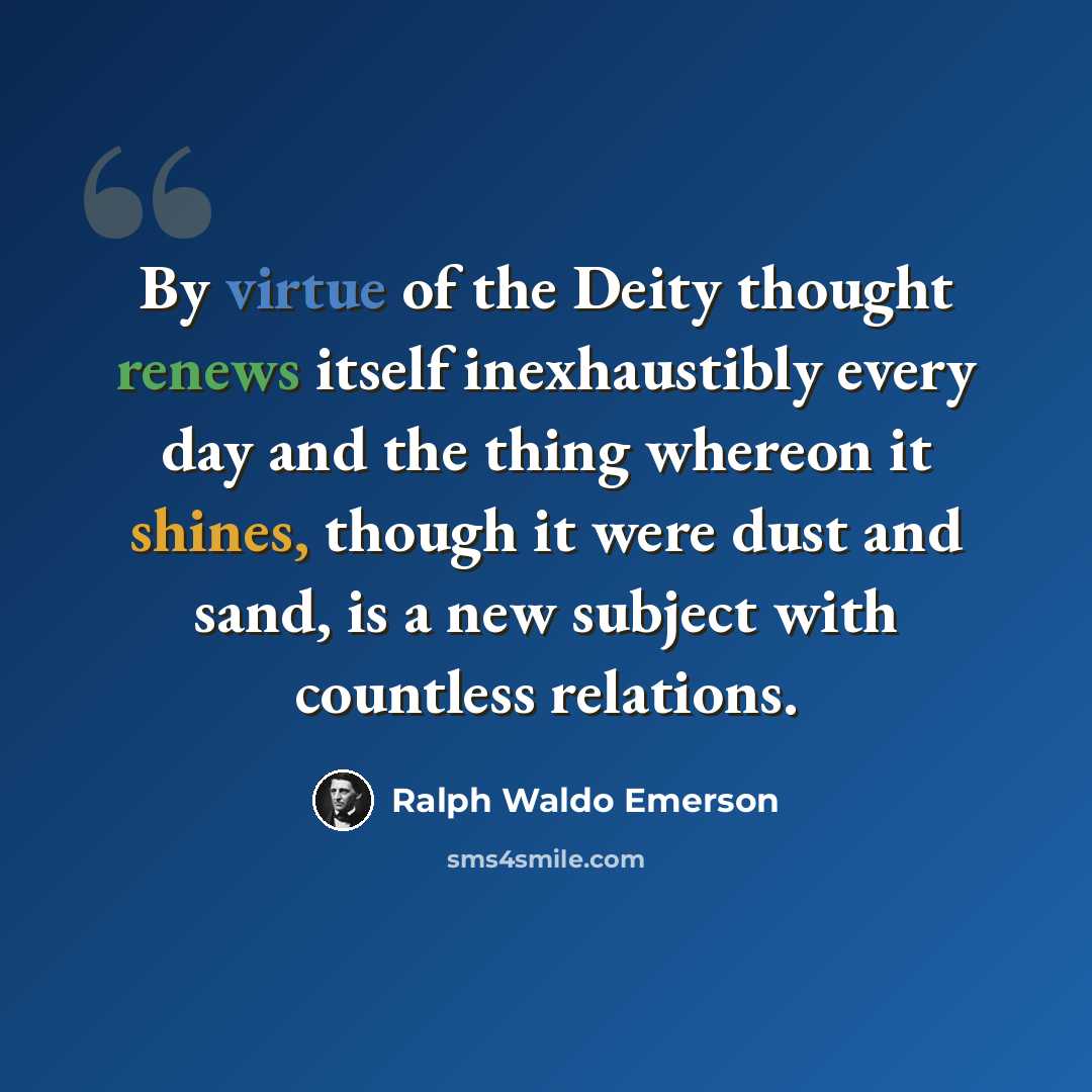 “By virtue of the Deity thought renews itself inexhaustibly every day and the thing whereon it shines, though it were dust and sand, is a new subject with countless relations.” quote by Ralph Waldo Emerson