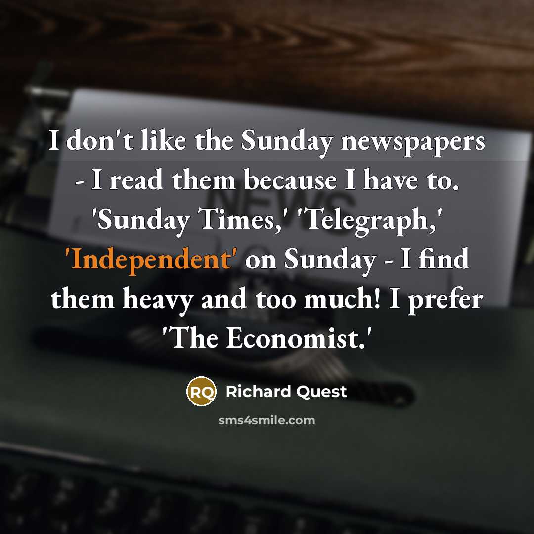 “I don't like the Sunday newspapers - I read them because I have to. 'Sunday Times,' 'Telegraph,' 'Independent' on Sunday - I find them heavy and too much! I prefer 'The Economist.'” quote by Richard Quest