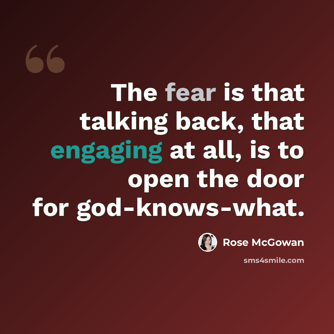 “The fear is that talking back, that engaging at all, is to open the door for god-knows-what.” quote by Rose McGowan