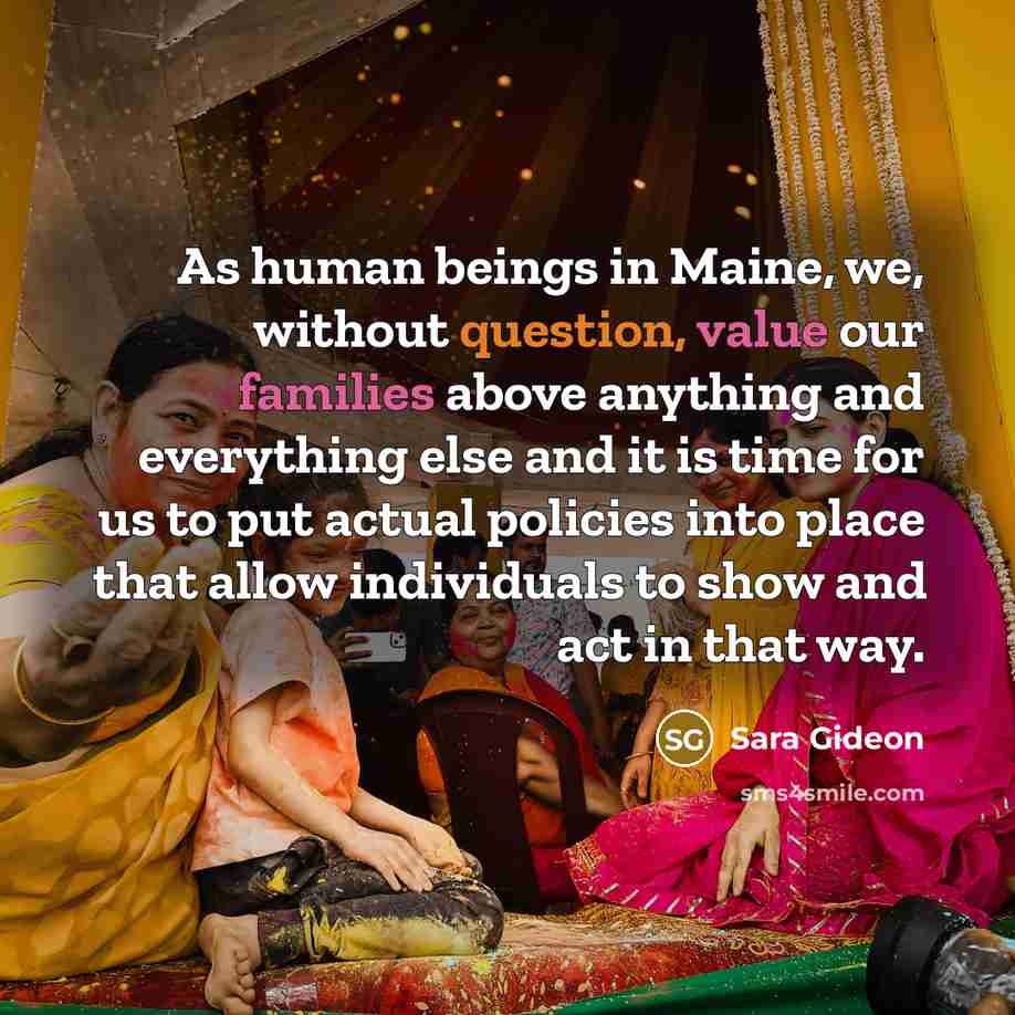 “As human beings in Maine, we, without question, value our families above anything and everything else and it is time for us to put actual policies into place that allow individuals to show and act in that way.” quote by Sara Gideon