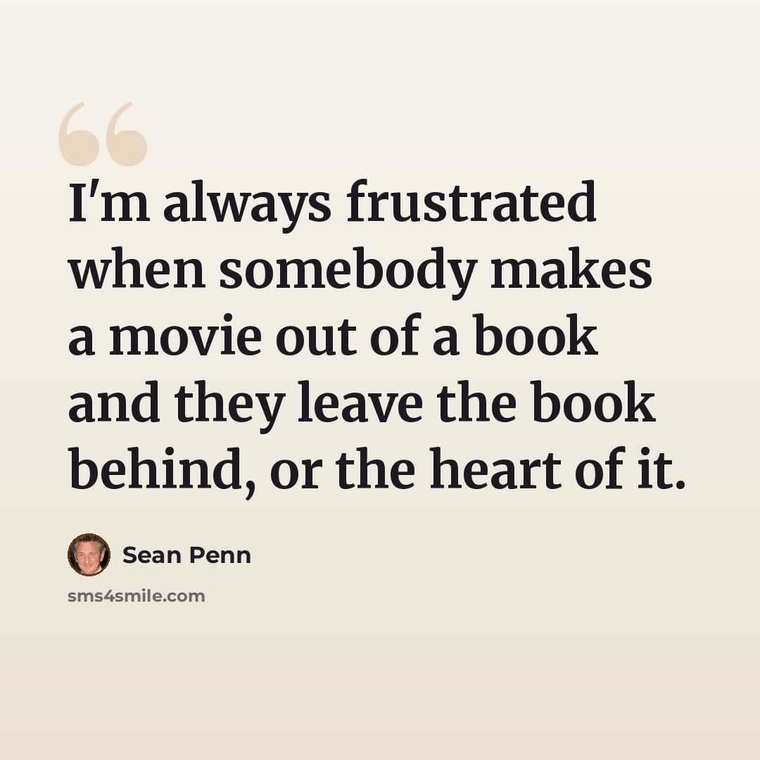 “I'm always frustrated when somebody makes a movie out of a book and they leave the book behind, or the heart of it.” quote by Sean Penn