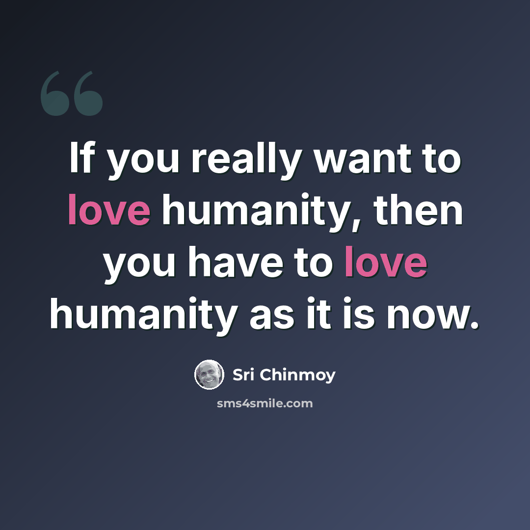 “If you really want to love humanity, then you have to love humanity as it is now.” quote by Sri Chinmoy