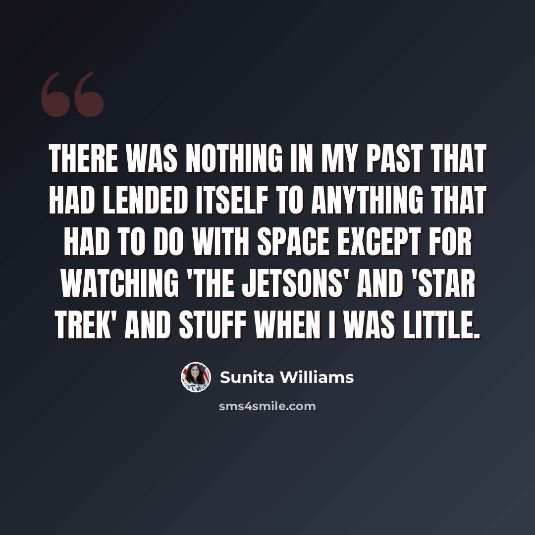 “There was nothing in my past that had lended itself to anything that had to do with space except for watching 'The Jetsons' and 'Star Trek' and stuff when I was little.” quote by Sunita Williams