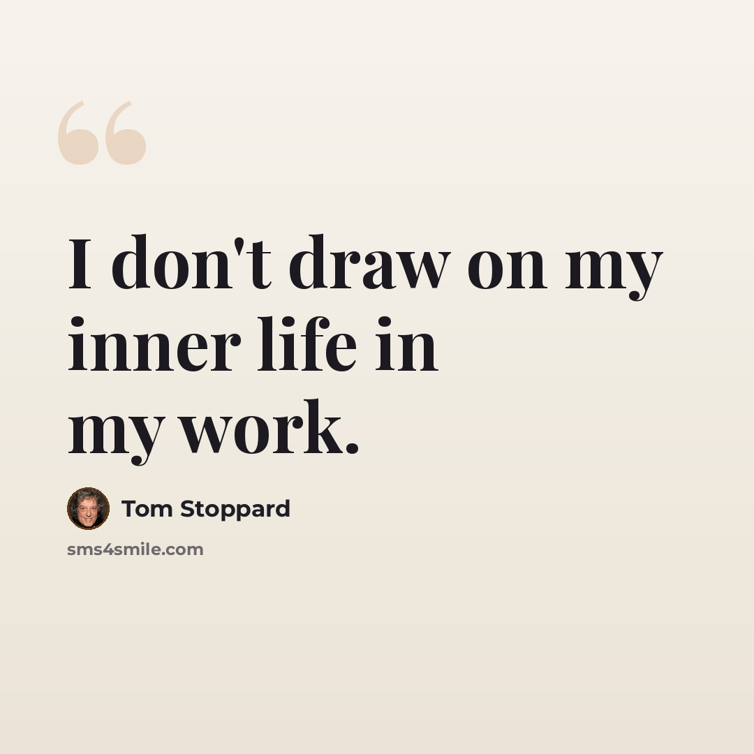 “I don't draw on my inner life in my work.” quote by Tom Stoppard