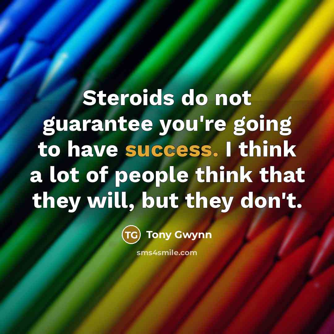 “Steroids do not guarantee you're going to have success. I think a lot of people think that they will, but they don't.” quote by Tony Gwynn