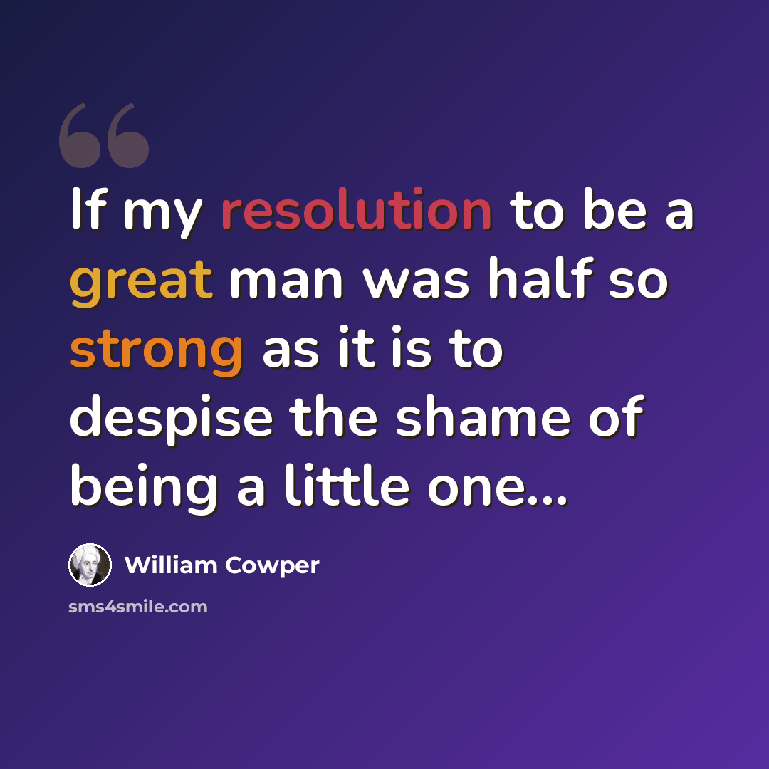 “If my resolution to be a great man was half so strong as it is to despise the shame of being a little one...” quote by William Cowper
