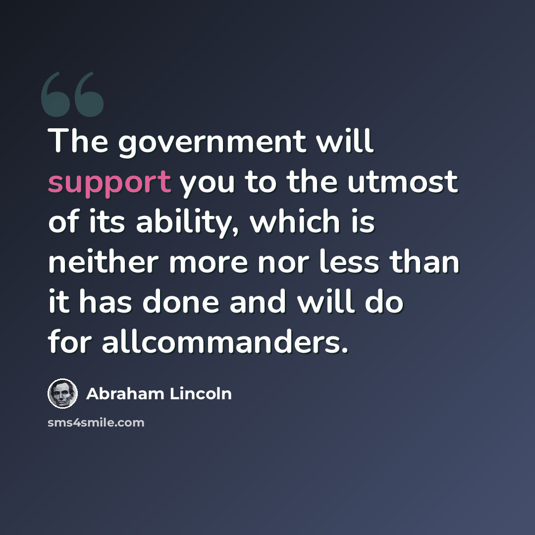“The government will support you to the utmost of its ability, which is neither more nor less than it has done and will do for allcommanders.” quote by Abraham Lincoln