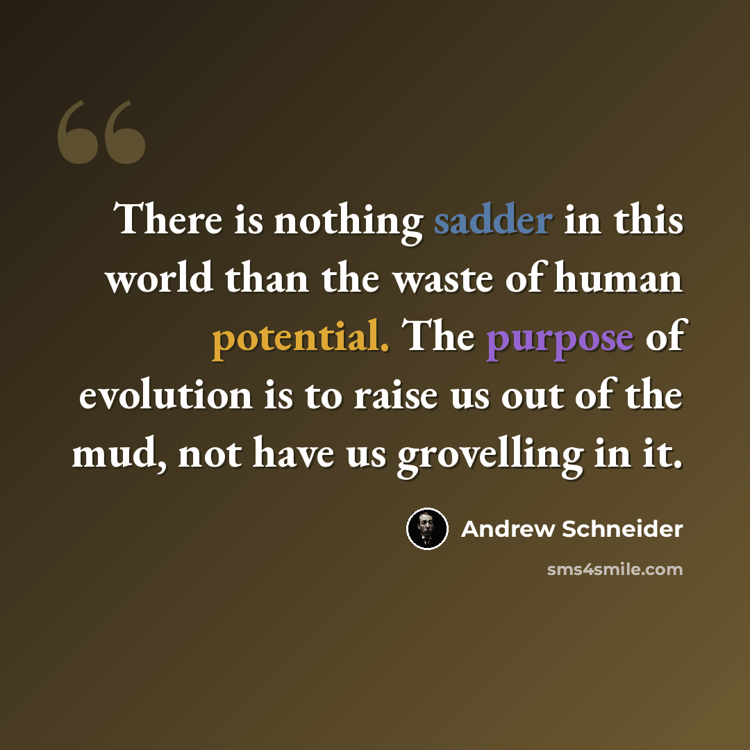 “There is nothing sadder in this world than the waste of human potential. The purpose of evolution is to raise us out of the mud, not have us grovelling in it.” quote by Andrew Schneider