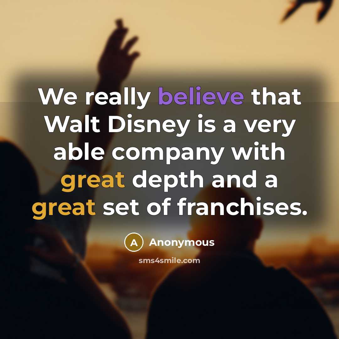 “We really believe that Walt Disney is a very able company with great depth and a great set of franchises.” quote by Anonymous