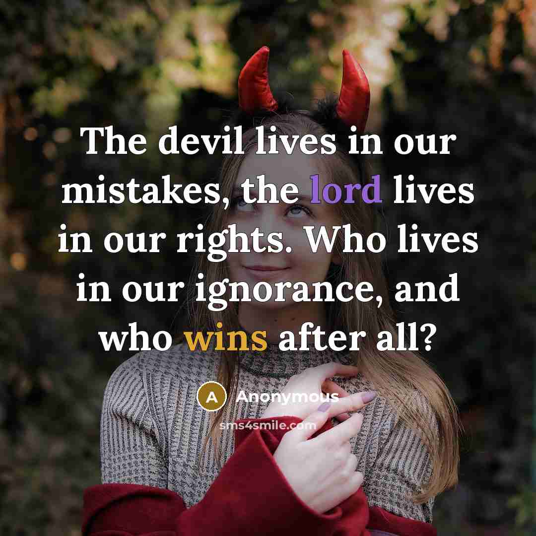 “The devil lives in our mistakes, the lord lives in our rights. Who lives in our ignorance, and who wins after all?” quote by Anonymous