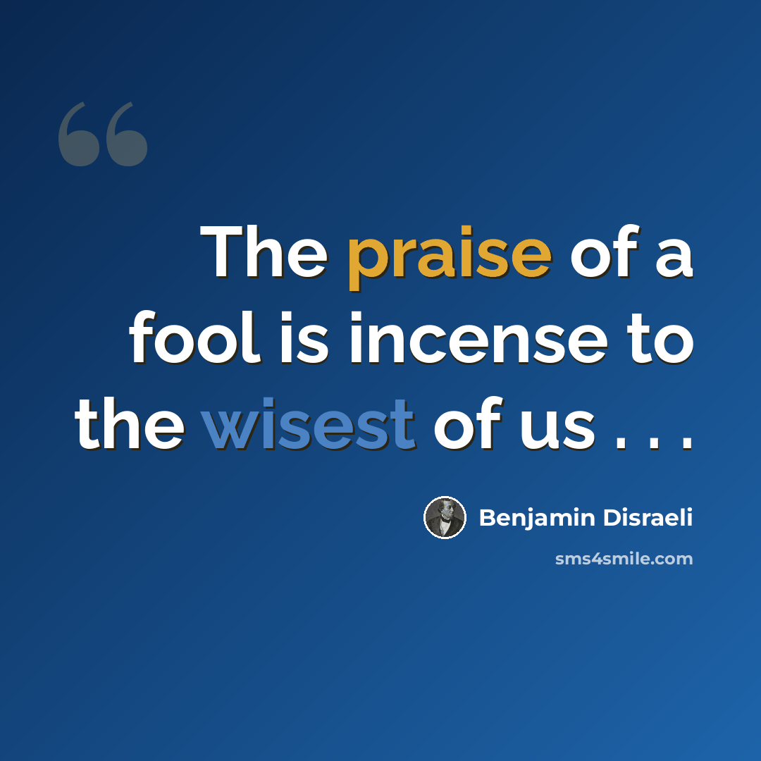 “The praise of a fool is incense to the wisest of us . . .” quote by Benjamin Disraeli
