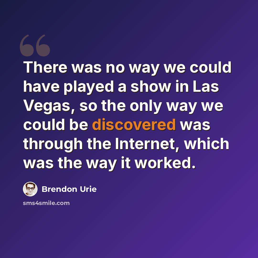 “There was no way we could have played a show in Las Vegas, so the only way we could be discovered was through the Internet, which was the way it worked.” quote by Brendon Urie