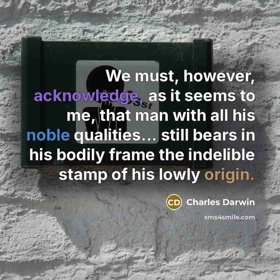 “We must, however, acknowledge, as it seems to me, that man with all his noble qualities... still bears in his bodily frame the indelible stamp of his lowly origin.” quote by Charles Darwin