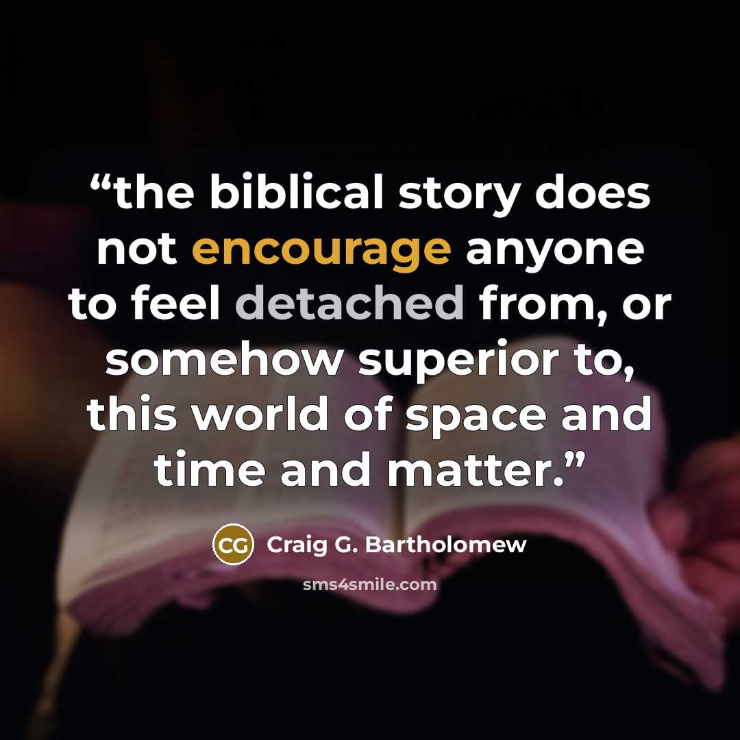 “the biblical story does not encourage anyone to feel detached from, or somehow superior to, this world of space and time and matter.” quote by Craig G. Bartholomew