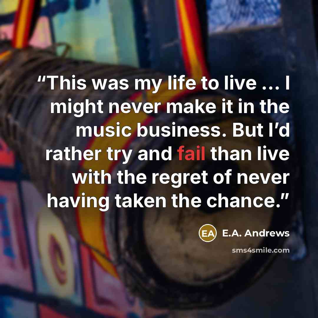 “This was my life to live … I might never make it in the music business. But I’d rather try and fail than live with the regret of never having taken the chance.” quote by E.A. Andrews