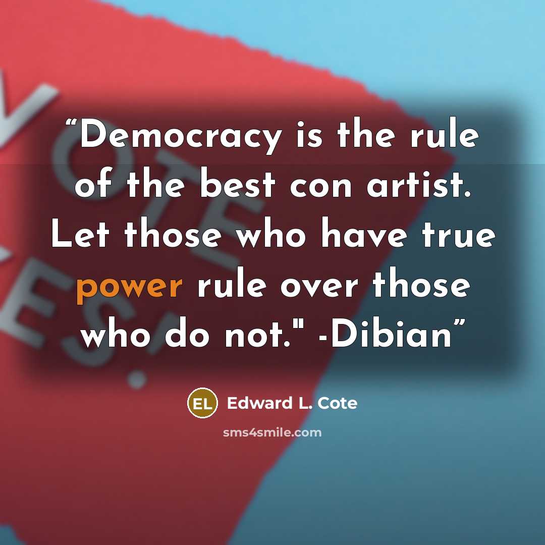 “Democracy is the rule of the best con artist. Let those who have true power rule over those who do not." -Dibian” quote by Edward L. Cote