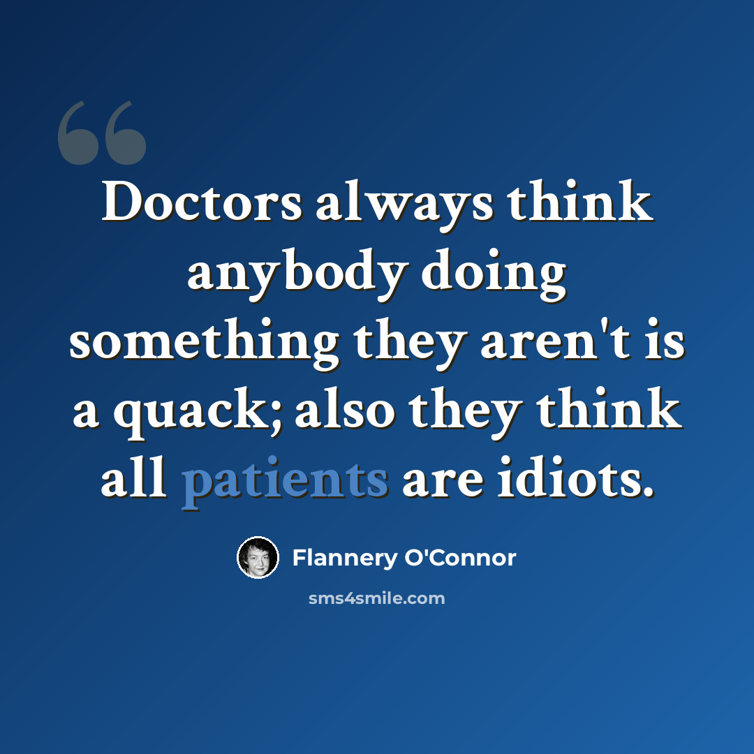 “Doctors always think anybody doing something they aren't is a quack; also they think all patients are idiots.” quote by Flannery O'Connor