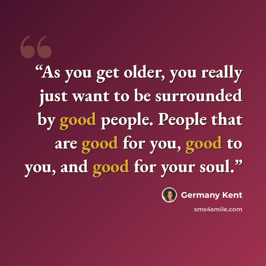 “As you get older, you really just want to be surrounded by good people. People that are good for you, good to you, and good for your soul.” quote by Germany Kent
