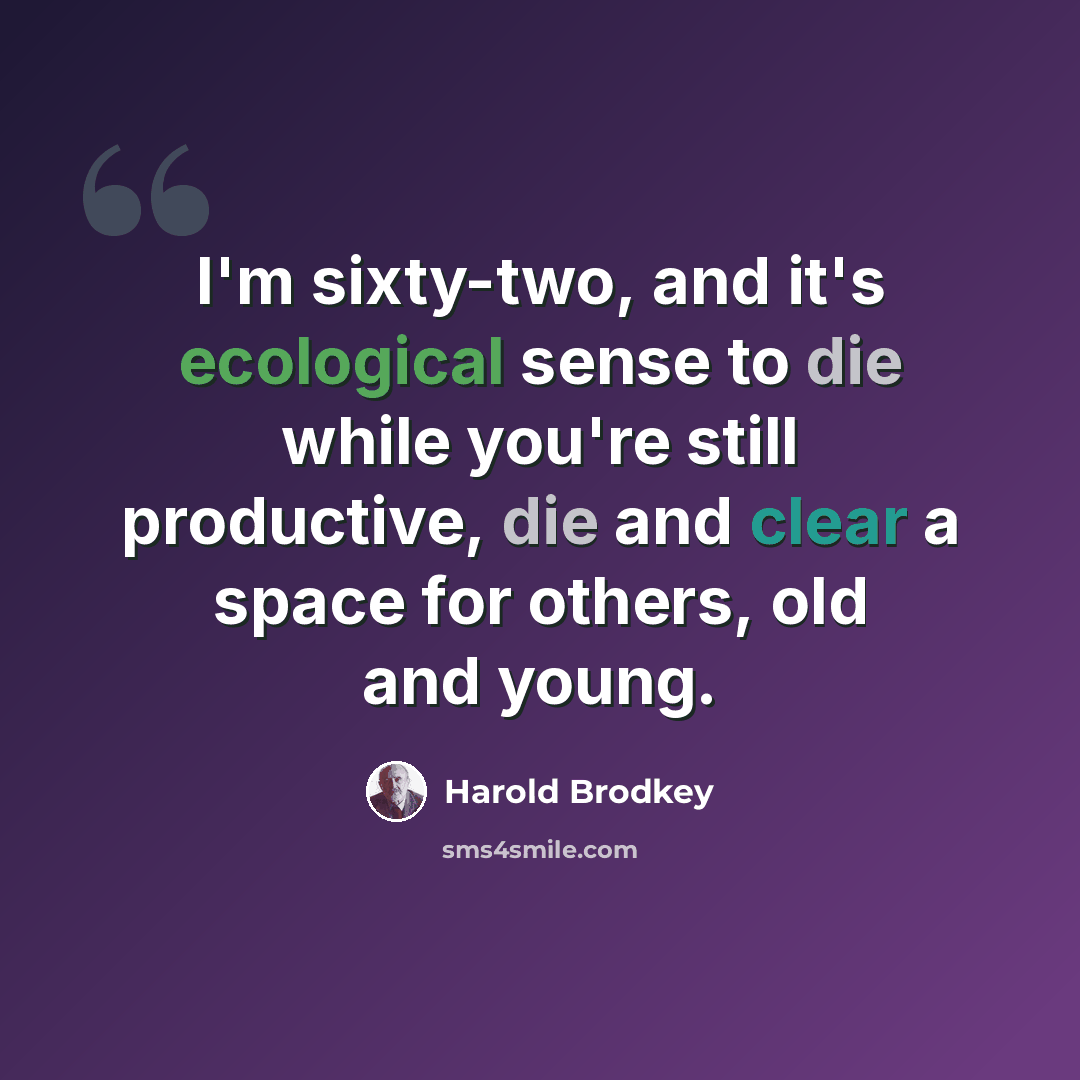 “I'm sixty-two, and it's ecological sense to die while you're still productive, die and clear a space for others, old and young.” quote by Harold Brodkey