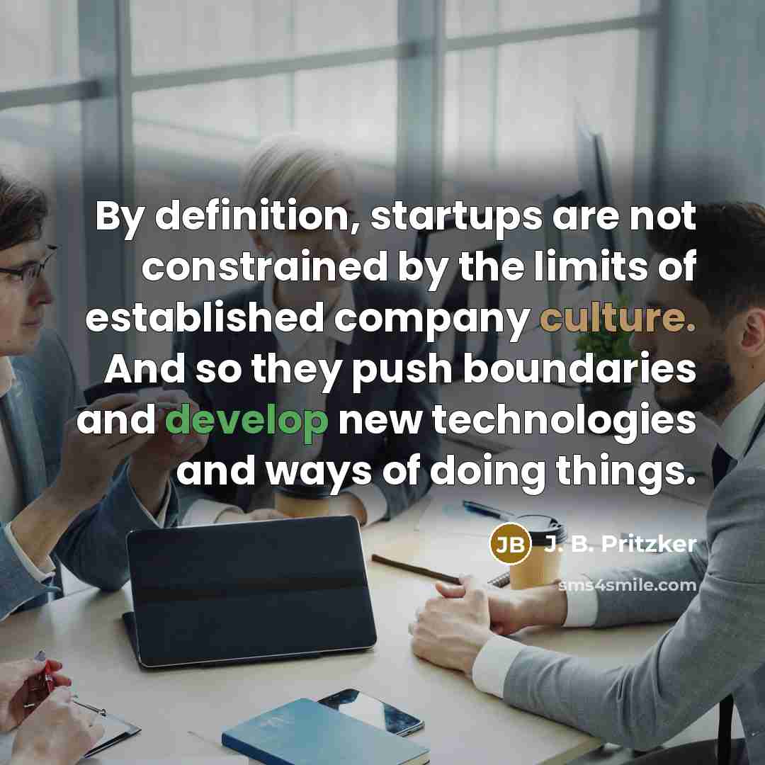 “By definition, startups are not constrained by the limits of established company culture. And so they push boundaries and develop new technologies and ways of doing things.” quote by J. B. Pritzker