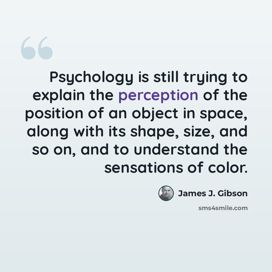 “Psychology is still trying to explain the perception of the position of an object in space, along with its shape, size, and so on, and to understand the sensations of color.” quote by James J. Gibson